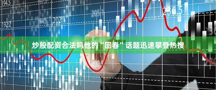 炒股配资合法吗他的“回春”话题迅速攀登热搜