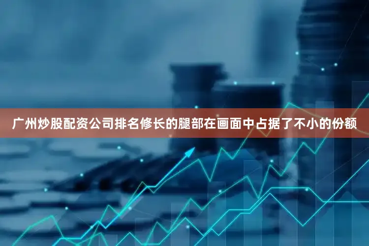 广州炒股配资公司排名修长的腿部在画面中占据了不小的份额