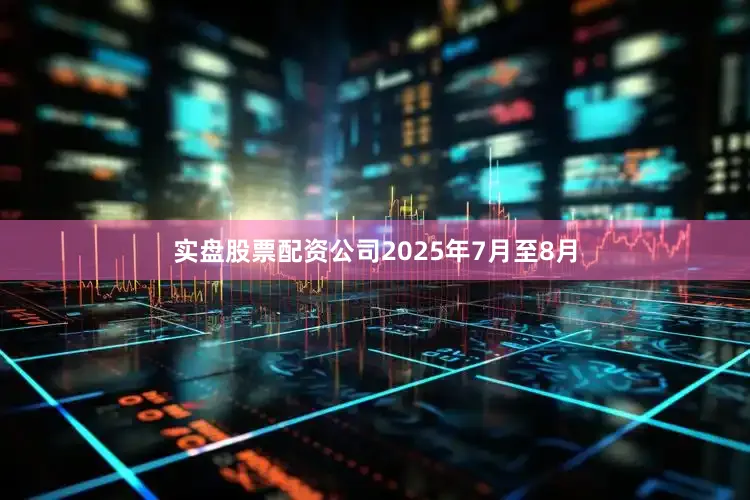 实盘股票配资公司2025年7月至8月