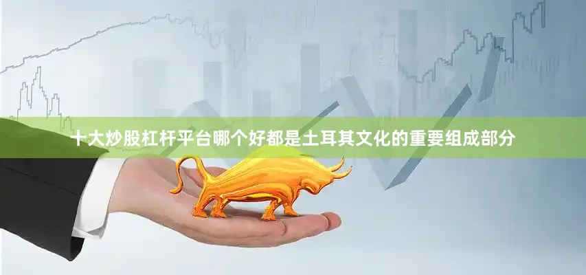 十大炒股杠杆平台哪个好都是土耳其文化的重要组成部分