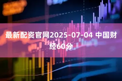 最新配资官网2025-07-04 中国财经60分