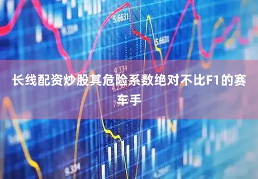 长线配资炒股其危险系数绝对不比F1的赛车手