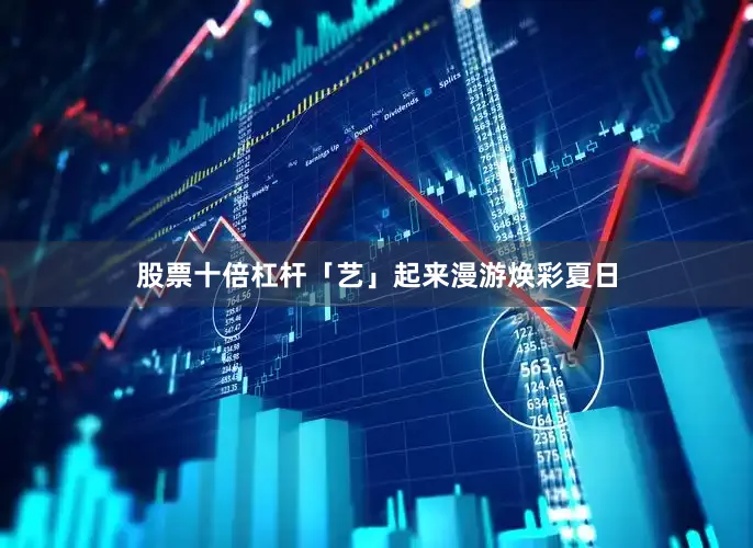 股票十倍杠杆「艺」起来漫游焕彩夏日