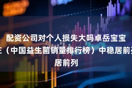 配资公司对个人损失大吗卓岳宝宝在（中国益生菌销量排行榜）中稳居前列