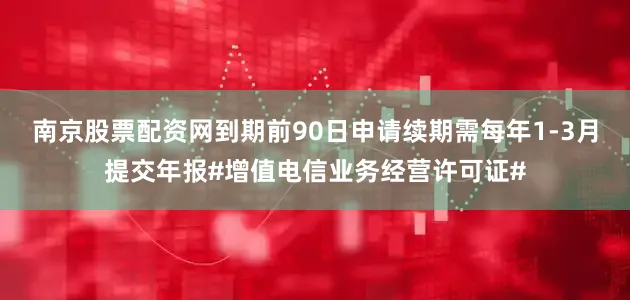 南京股票配资网到期前90日申请续期需每年1-3月提交年报#增值电信业务经营许可证#