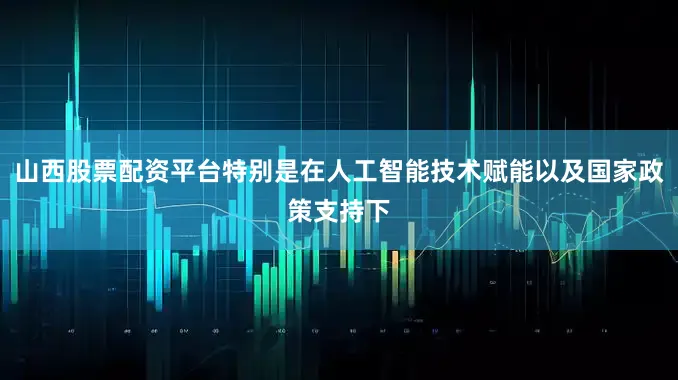 山西股票配资平台特别是在人工智能技术赋能以及国家政策支持下