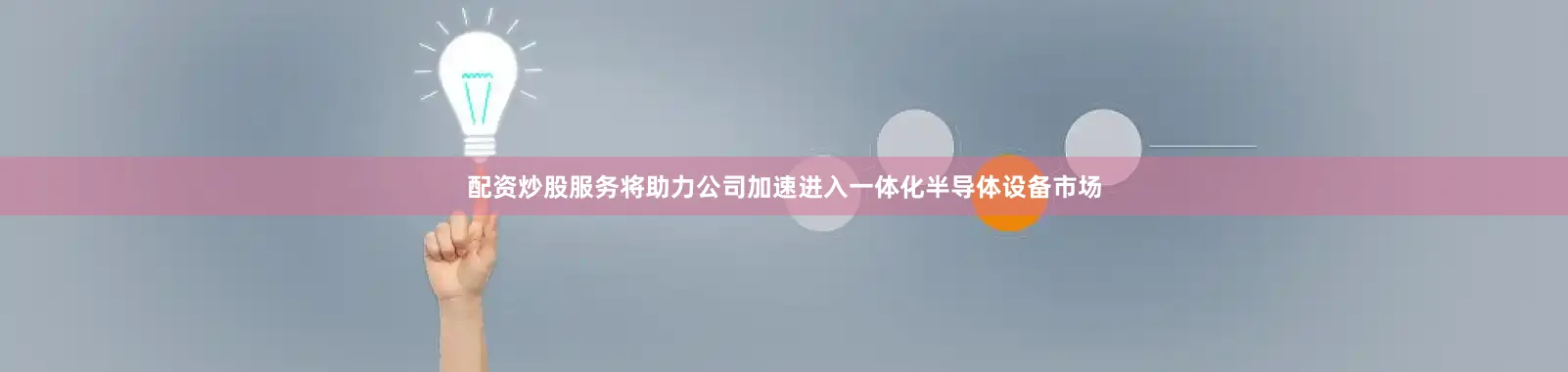 配资炒股服务将助力公司加速进入一体化半导体设备市场