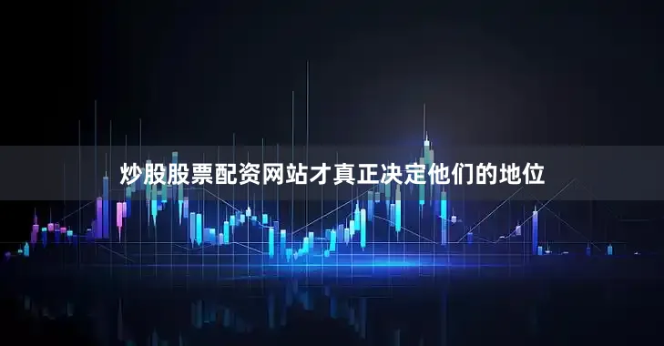 炒股股票配资网站才真正决定他们的地位