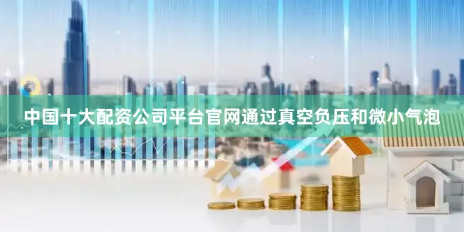 中国十大配资公司平台官网通过真空负压和微小气泡