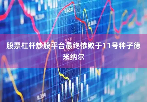 股票杠杆炒股平台最终惨败于11号种子德米纳尔