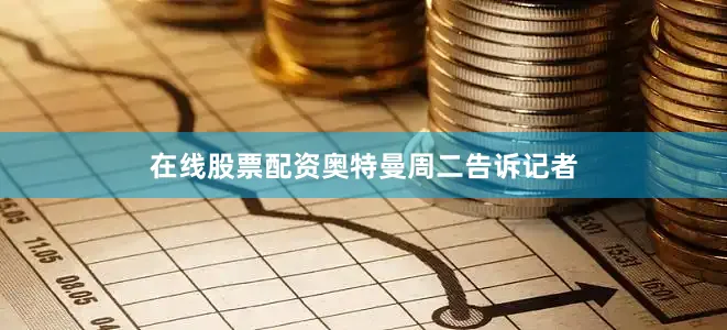 在线股票配资　　奥特曼周二告诉记者