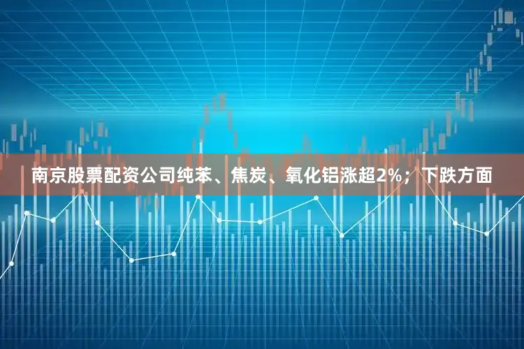 南京股票配资公司纯苯、焦炭、氧化铝涨超2%；下跌方面