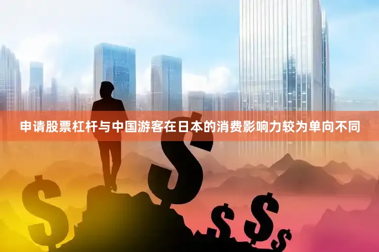 申请股票杠杆与中国游客在日本的消费影响力较为单向不同