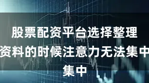 股票配资平台选择整理资料的时候注意力无法集中