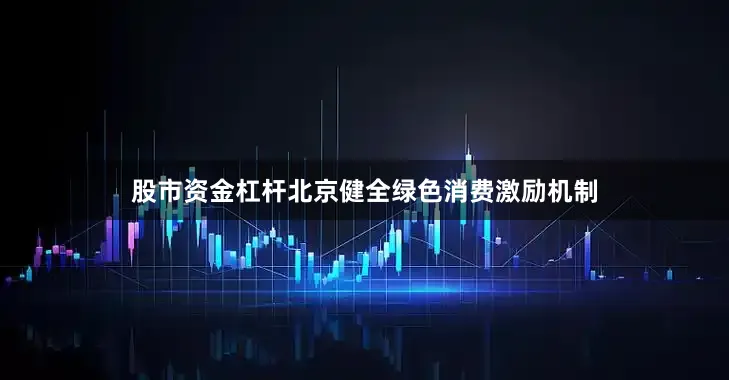 股市资金杠杆北京健全绿色消费激励机制