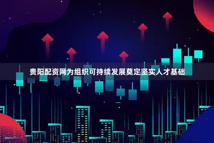 贵阳配资网为组织可持续发展奠定坚实人才基础