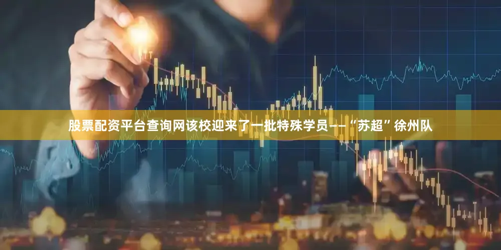 股票配资平台查询网该校迎来了一批特殊学员——“苏超”徐州队