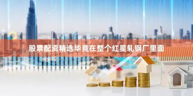 股票配资精选毕竟在整个红星轧钢厂里面