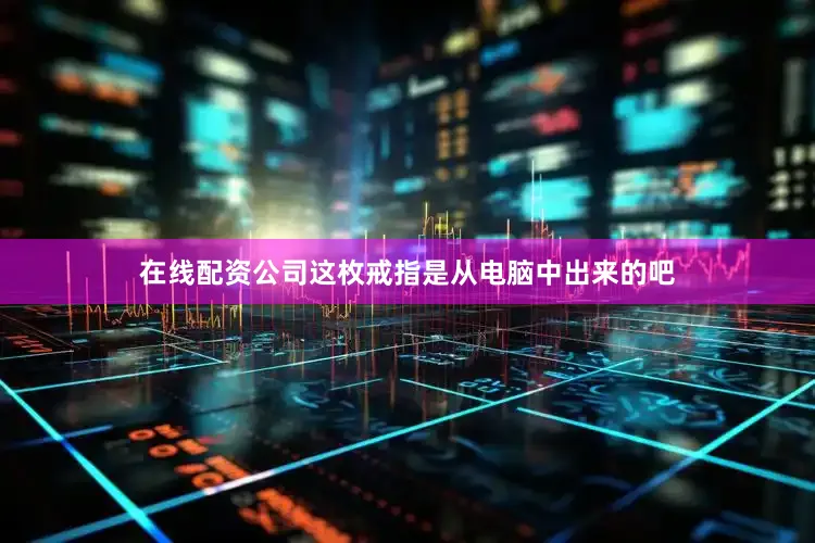 在线配资公司这枚戒指是从电脑中出来的吧