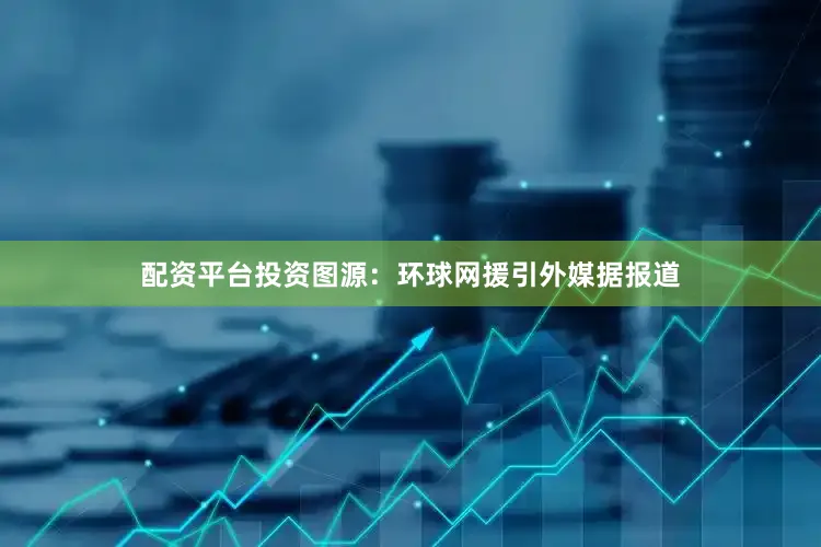 配资平台投资图源：环球网援引外媒据报道