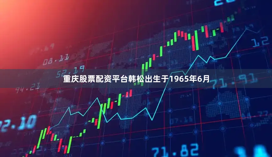 重庆股票配资平台韩松出生于1965年6月