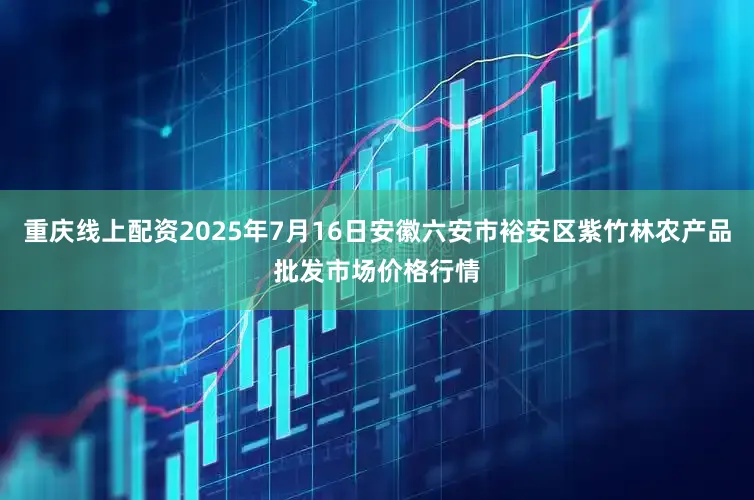重庆线上配资2025年7月16日安徽六安市裕安区紫竹林农产品批发市场价格行情