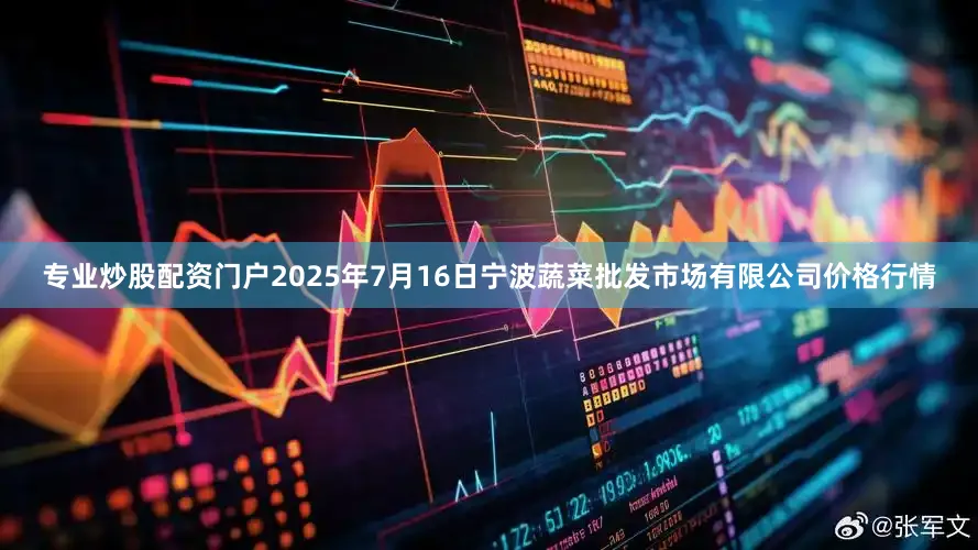 专业炒股配资门户2025年7月16日宁波蔬菜批发市场有限公司价格行情