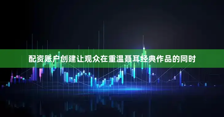 配资账户创建让观众在重温聂耳经典作品的同时