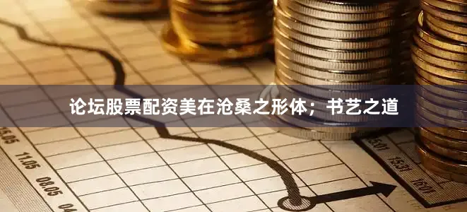论坛股票配资美在沧桑之形体；书艺之道
