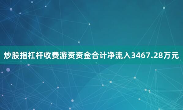 炒股指杠杆收费游资资金合计净流入3467.28万元