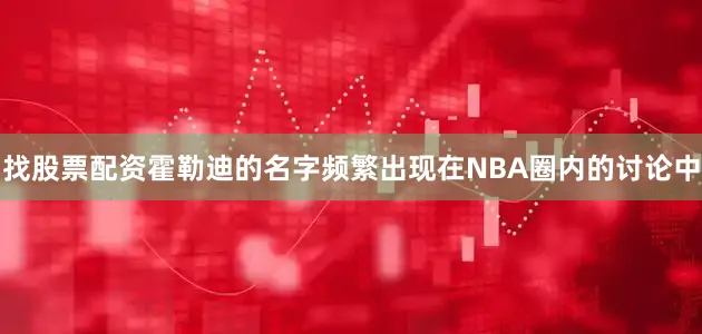 找股票配资霍勒迪的名字频繁出现在NBA圈内的讨论中