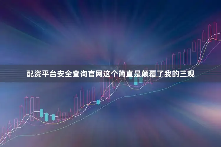 配资平台安全查询官网这个简直是颠覆了我的三观