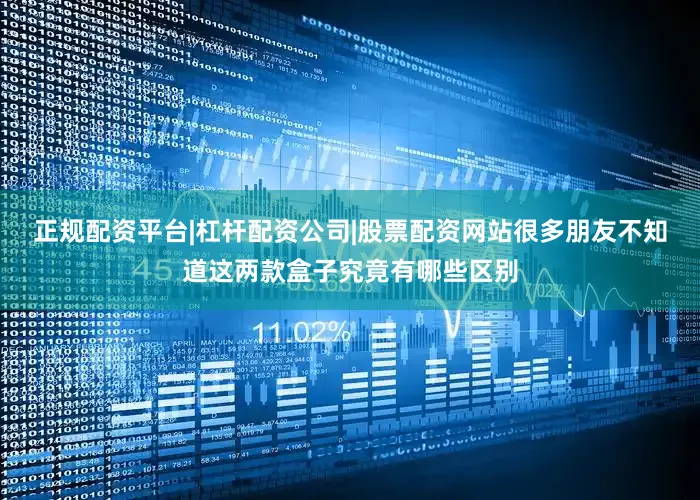 正规配资平台|杠杆配资公司|股票配资网站很多朋友不知道这两款盒子究竟有哪些区别