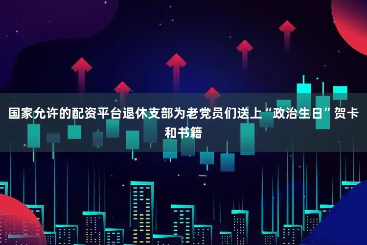 国家允许的配资平台退休支部为老党员们送上“政治生日”贺卡和书籍
