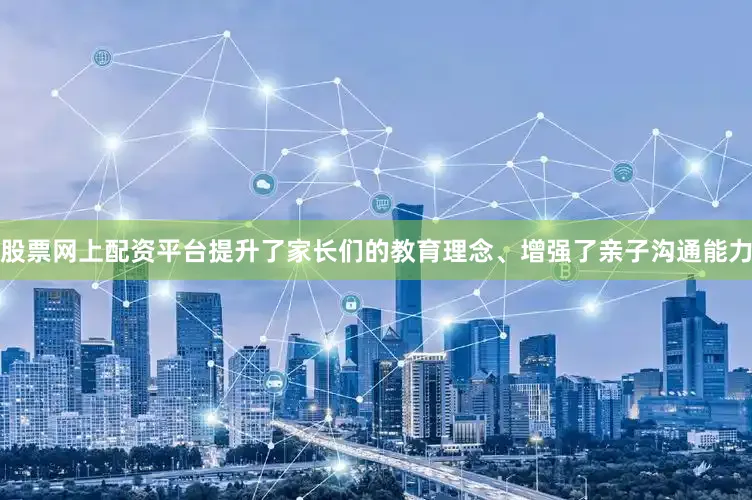 股票网上配资平台提升了家长们的教育理念、增强了亲子沟通能力