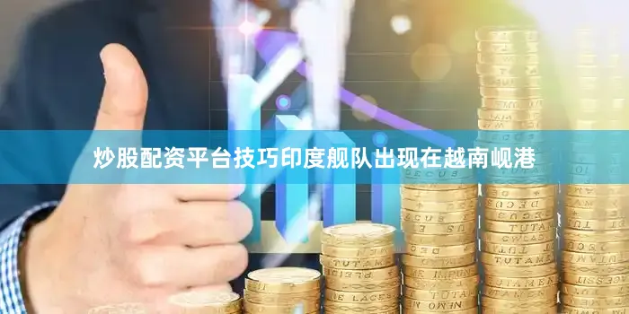 炒股配资平台技巧印度舰队出现在越南岘港