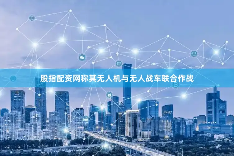 股指配资网称其无人机与无人战车联合作战