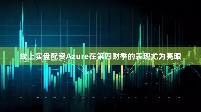 线上实盘配资Azure在第四财季的表现尤为亮眼