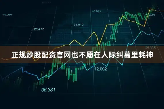 正规炒股配资官网也不愿在人际纠葛里耗神