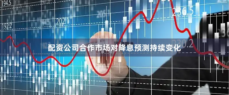 配资公司合作市场对降息预测持续变化
