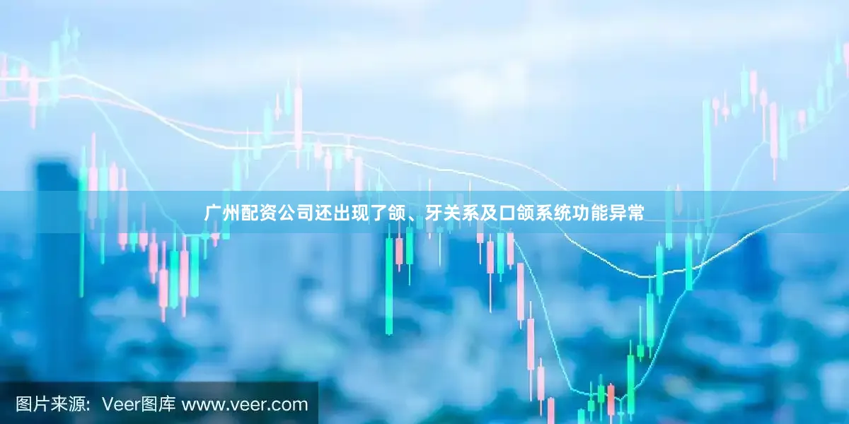 广州配资公司还出现了颌、牙关系及口颌系统功能异常