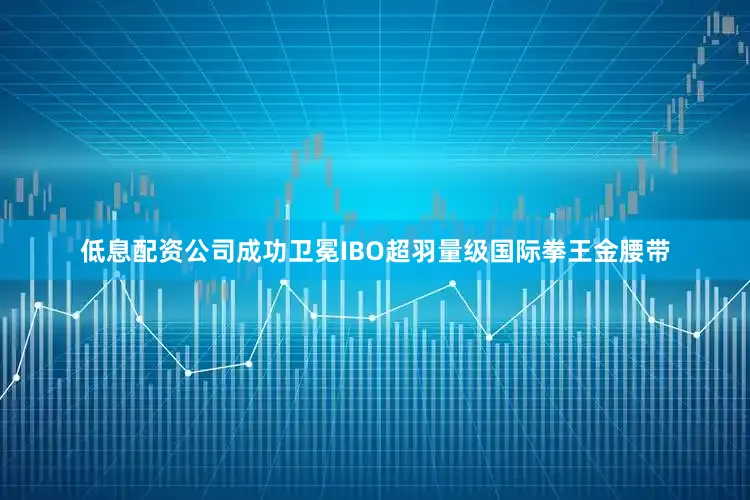 低息配资公司成功卫冕IBO超羽量级国际拳王金腰带