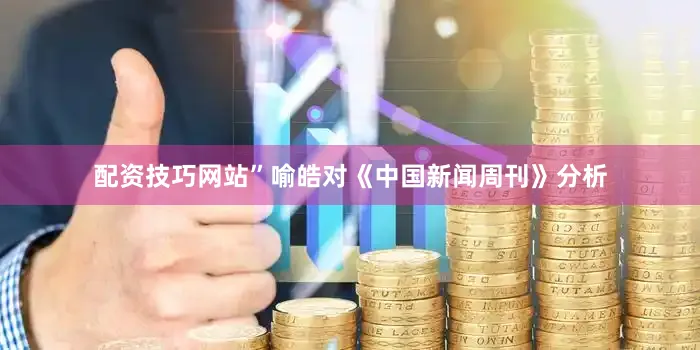 配资技巧网站”喻皓对《中国新闻周刊》分析