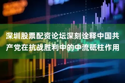 深圳股票配资论坛深刻诠释中国共产党在抗战胜利中的中流砥柱作用