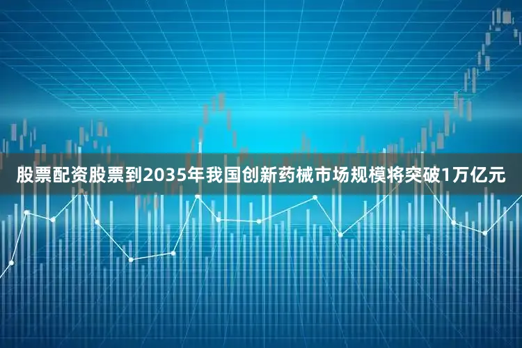 股票配资股票到2035年我国创新药械市场规模将突破1万亿元