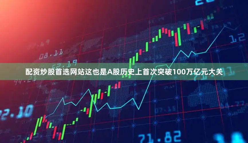 配资炒股首选网站这也是A股历史上首次突破100万亿元大关