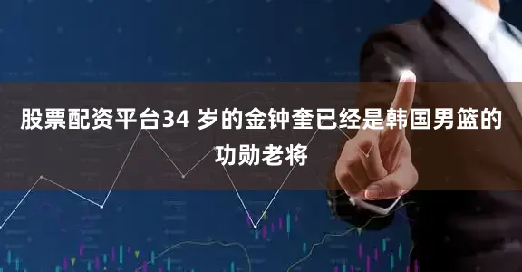 股票配资平台34 岁的金钟奎已经是韩国男篮的功勋老将