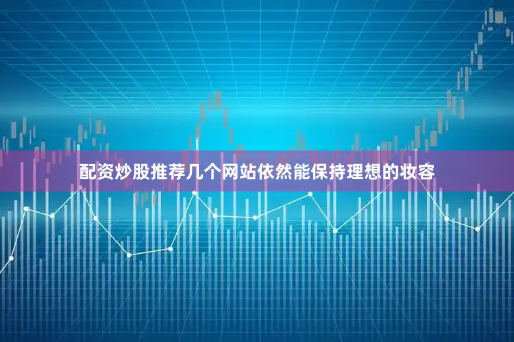 配资炒股推荐几个网站依然能保持理想的妆容