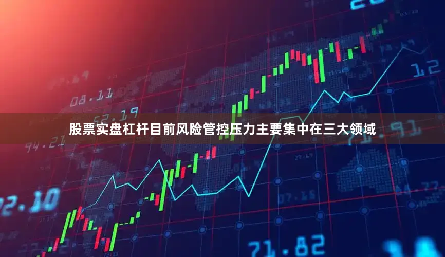 股票实盘杠杆目前风险管控压力主要集中在三大领域