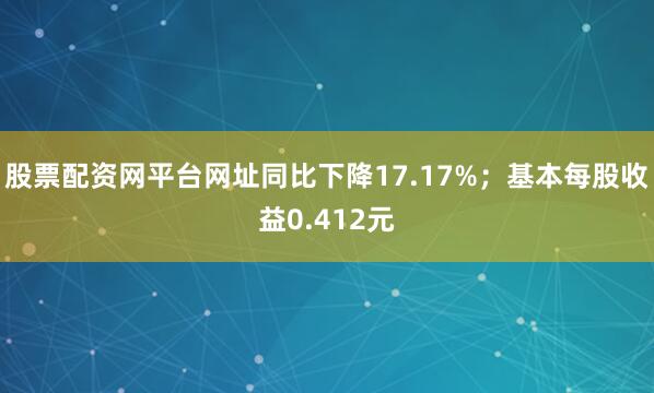 股票配资网平台网址同比下降17.17%；基本每股收益0.412元